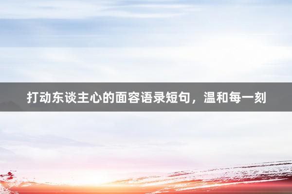 打动东谈主心的面容语录短句，温和每一刻