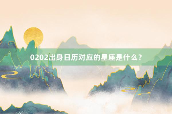 0202出身日历对应的星座是什么？