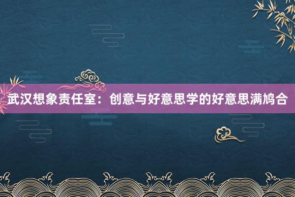 武汉想象责任室：创意与好意思学的好意思满鸠合