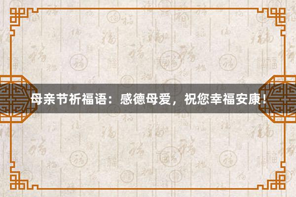 母亲节祈福语：感德母爱，祝您幸福安康！