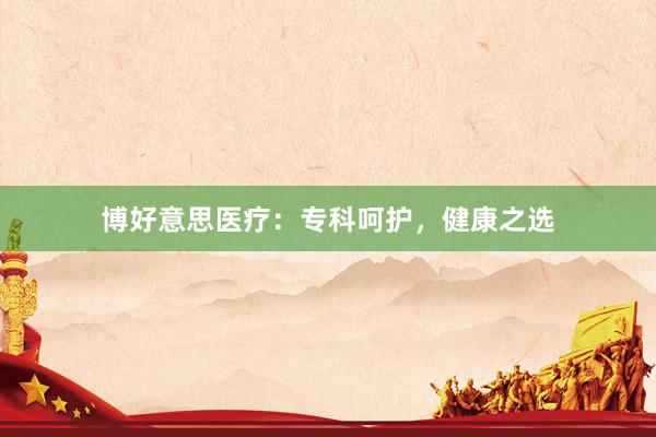 博好意思医疗：专科呵护，健康之选