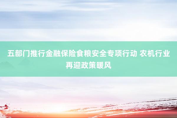 五部门推行金融保险食粮安全专项行动 农机行业再迎政策暖风