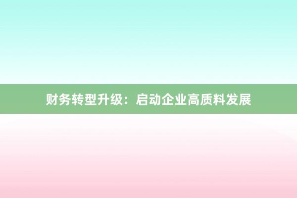 财务转型升级:启动企业高质料发展