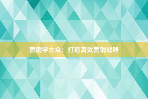 营销学大众：打造高效营销战略